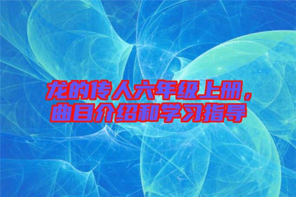 龍的傳人六年級上冊，曲目介紹和學(xué)習(xí)指導(dǎo)