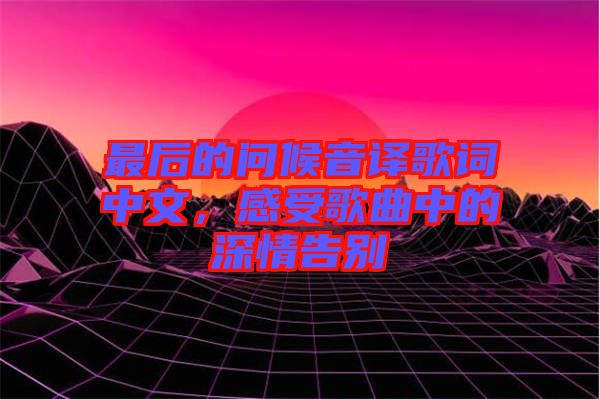 最后的問(wèn)候音譯歌詞中文，感受歌曲中的深情告別