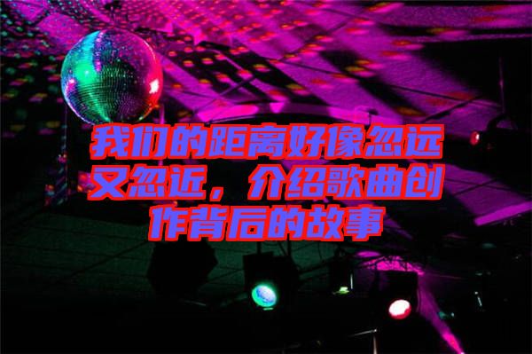 我們的距離好像忽遠(yuǎn)又忽近，介紹歌曲創(chuàng)作背后的故事