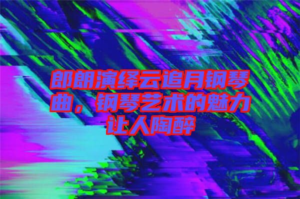 郎朗演繹云追月鋼琴曲，鋼琴藝術(shù)的魅力讓人陶醉