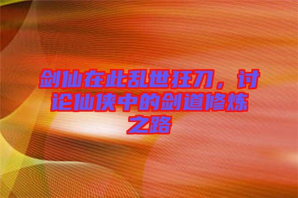 劍仙在此亂世狂刀，討論仙俠中的劍道修煉之路