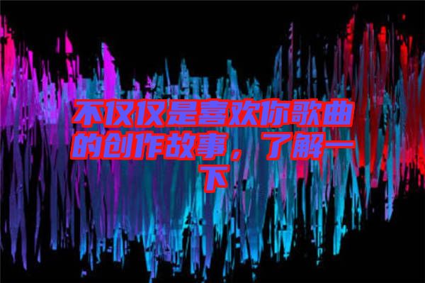 不僅僅是喜歡你歌曲的創(chuàng)作故事，了解一下