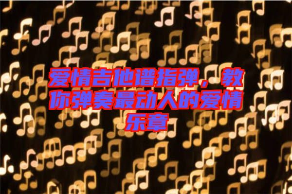 愛情吉他譜指彈，教你彈奏最動人的愛情樂章
