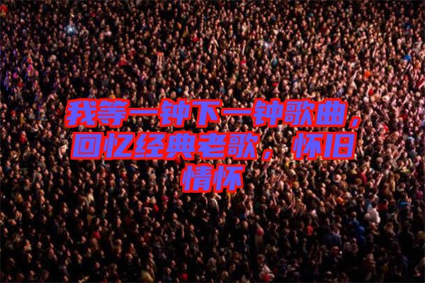 我等一鐘下一鐘歌曲，回憶經(jīng)典老歌，懷舊情懷