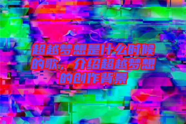 超越夢(mèng)想是什么時(shí)候的歌，介紹超越夢(mèng)想的創(chuàng)作背景