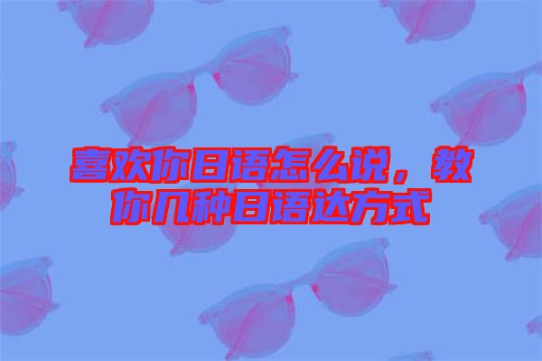 喜歡你日語怎么說，教你幾種日語達(dá)方式