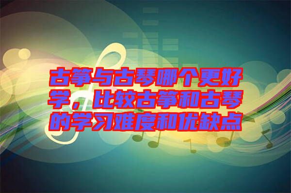 古箏與古琴哪個更好學，比較古箏和古琴的學習難度和優(yōu)缺點