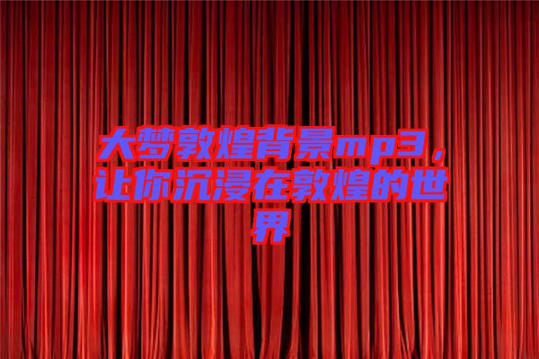 大夢(mèng)敦煌背景mp3，讓你沉浸在敦煌的世界