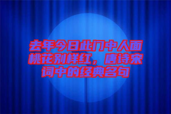 去年今日此門中人面桃花別樣紅，唐詩宋詞中的經(jīng)典名句