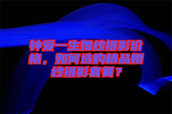 鐘愛一生婚紗攝影價(jià)格，如何選購精品婚紗攝影套餐？