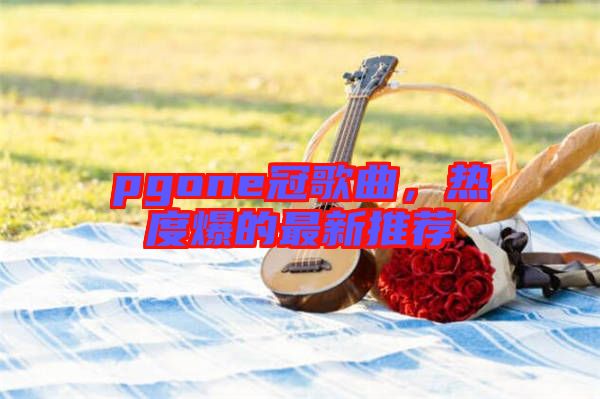 pgone冠歌曲，熱度爆的最新推薦
