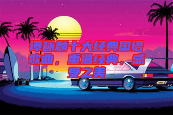 譚詠麟十大經(jīng)典國(guó)語(yǔ)歌曲，重溫經(jīng)典，感受之美