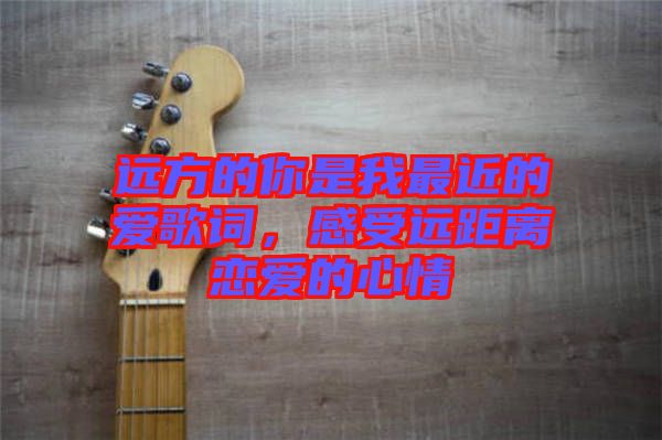 遠(yuǎn)方的你是我最近的愛(ài)歌詞，感受遠(yuǎn)距離戀愛(ài)的心情