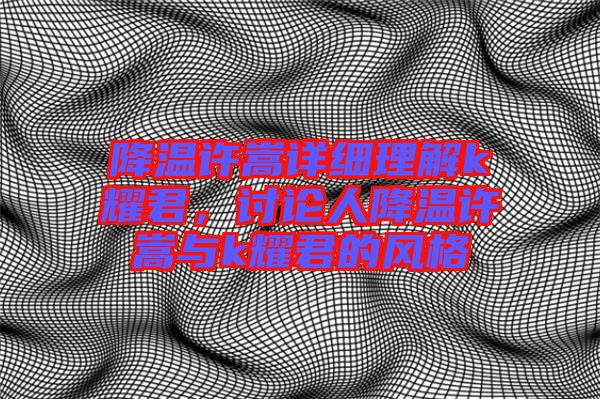 降溫許嵩詳細理解k耀君，討論人降溫許嵩與k耀君的風(fēng)格