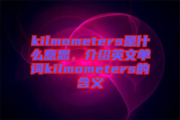 kilmometers是什么意思，介紹英文單詞kilmometers的含義