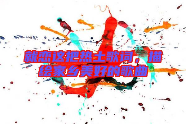 就戀這把熱土歌詞，描繪家鄉(xiāng)美好的歌曲
