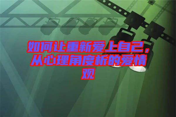 如何讓重新愛(ài)上自己，從心理角度析的愛(ài)情觀(guān)
