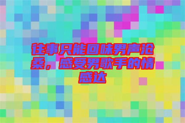 往事只能回味男聲滄桑，感受男歌手的情感達(dá)