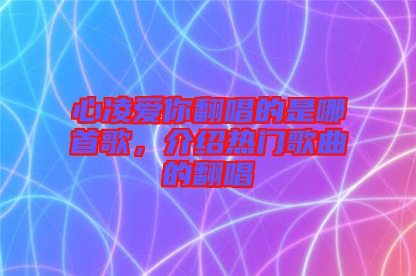 心凌愛你翻唱的是哪首歌，介紹熱門歌曲的翻唱