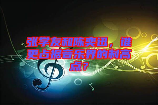張學(xué)友和陳奕迅，誰更占據(jù)音樂界的制高點？