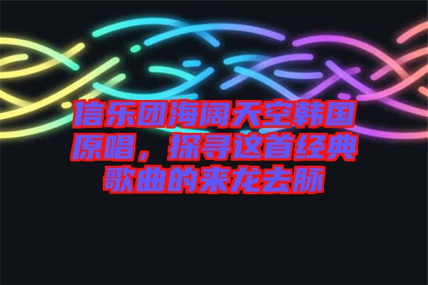 信樂團(tuán)海闊天空韓國原唱，探尋這首經(jīng)典歌曲的來龍去脈