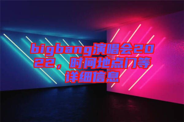 bigbang演唱會(huì)2022，時(shí)間地點(diǎn)門等詳細(xì)信息