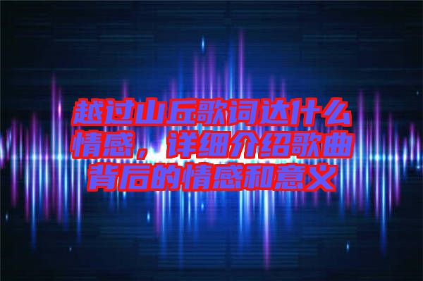 越過山丘歌詞達(dá)什么情感，詳細(xì)介紹歌曲背后的情感和意義