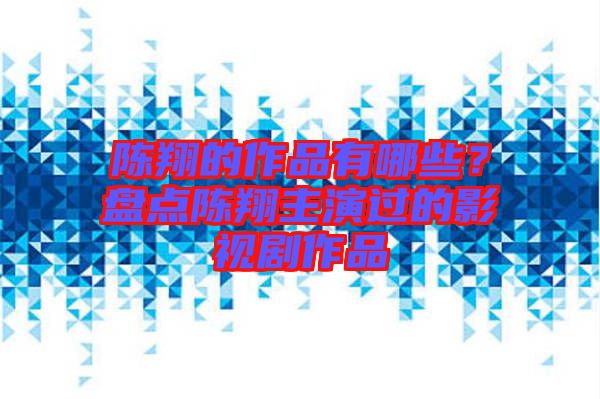 陳翔的作品有哪些？盤點(diǎn)陳翔主演過的影視劇作品