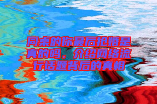 同桌的你最后搶婚是真的嗎，介紹網(wǎng)絡(luò)流行話(huà)題背后的真相