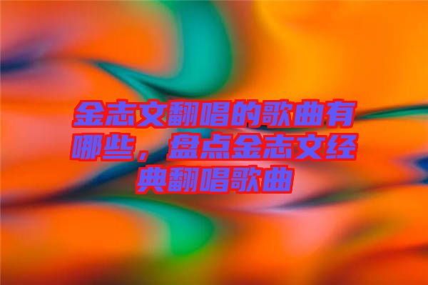 金志文翻唱的歌曲有哪些，盤點(diǎn)金志文經(jīng)典翻唱歌曲