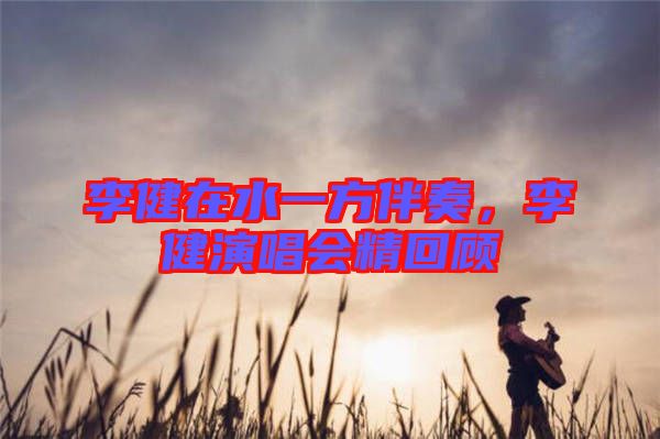 李健在水一方伴奏，李健演唱會精回顧