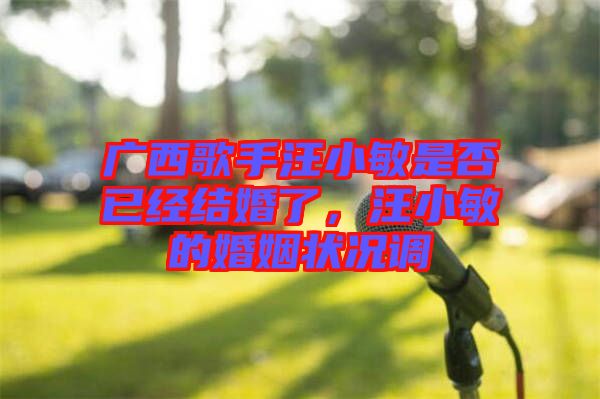廣西歌手汪小敏是否已經結婚了，汪小敏的婚姻狀況調