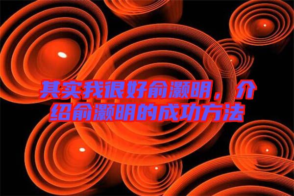 其實(shí)我很好俞灝明，介紹俞灝明的成功方法