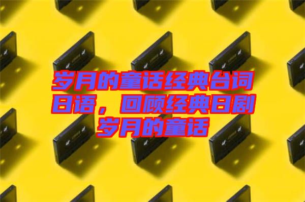 歲月的童話經(jīng)典臺(tái)詞日語(yǔ)，回顧經(jīng)典日劇歲月的童話