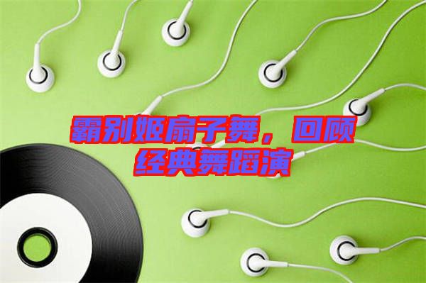 霸別姬扇子舞，回顧經(jīng)典舞蹈演