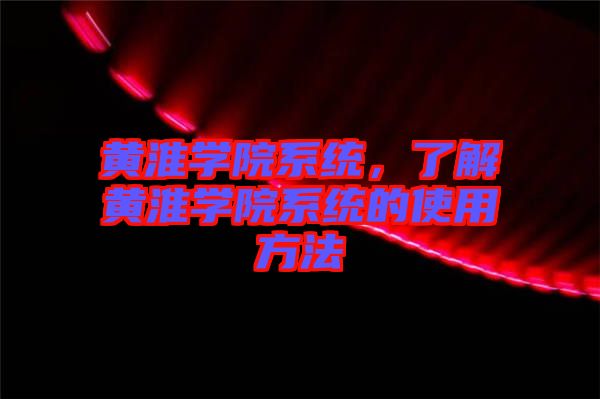 黃淮學院系統(tǒng)，了解黃淮學院系統(tǒng)的使用方法