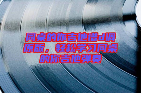 同桌的你吉他譜d調原版，輕松學習同桌的你吉他彈奏