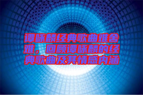 譚詠麟經(jīng)典歌曲難舍難，回顧譚詠麟的經(jīng)典歌曲及其情感內(nèi)涵