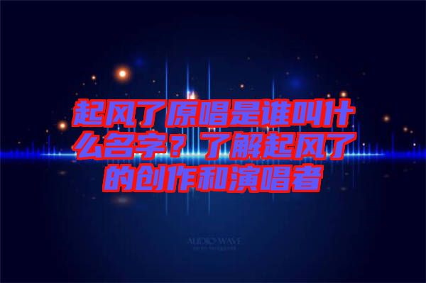 起風(fēng)了原唱是誰叫什么名字？了解起風(fēng)了的創(chuàng)作和演唱者
