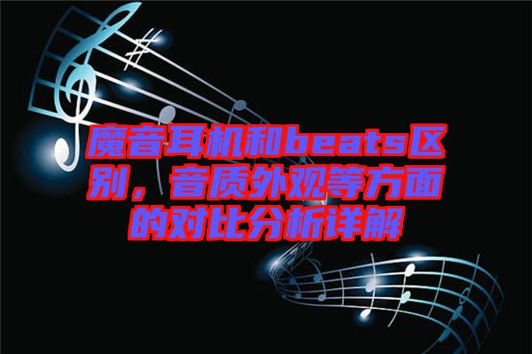 魔音耳機和beats區(qū)別，音質(zhì)外觀等方面的對比分析詳解
