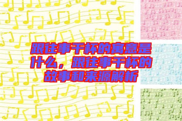 跟往事干杯的寓意是什么，跟往事干杯的故事和來源解析