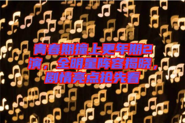 青春期撞上更年期2演，全明星陣容揭曉，劇情亮點(diǎn)搶先看