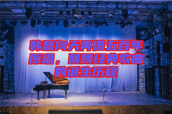 韓磊向天再借五百年原唱，回顧經(jīng)典歌曲的誕生歷程