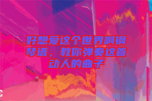 好想愛這個世界啊鋼琴譜，教你彈奏這首動人的曲子