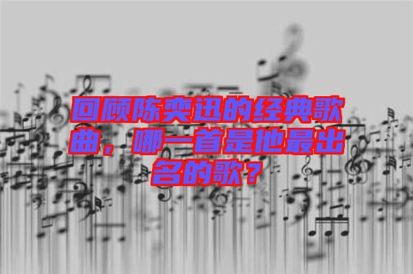回顧陳奕迅的經(jīng)典歌曲，哪一首是他最出名的歌？