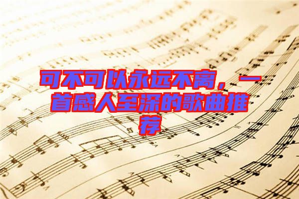 可不可以永遠(yuǎn)不離，一首感人至深的歌曲推薦