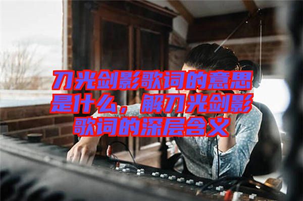 刀光劍影歌詞的意思是什么，解刀光劍影歌詞的深層含義