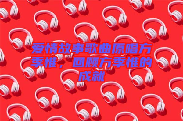 愛情故事歌曲原唱方季惟，回顧方季惟的成就