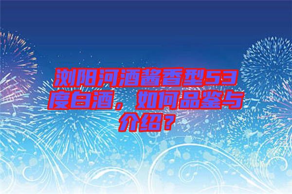 瀏陽河酒醬香型53度白酒，如何品鑒與介紹？