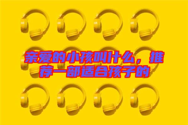 親愛(ài)的小孩叫什么，推薦一部適合孩子的